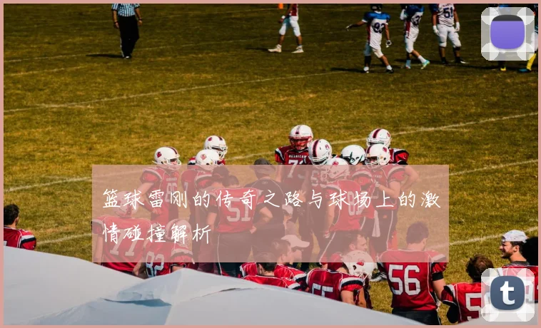 篮球雷刚的传奇之路与球场上的激情碰撞解析