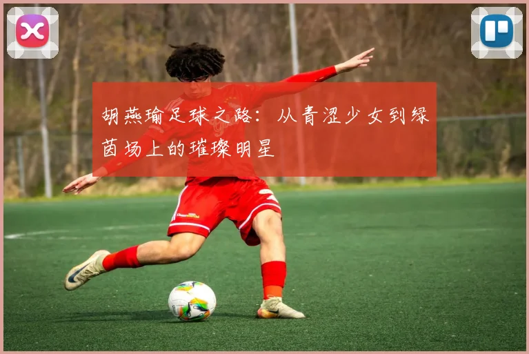 胡燕瑜足球之路：从青涩少女到绿茵场上的璀璨明星