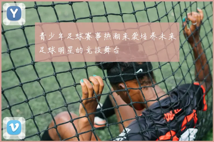 青少年足球赛事热潮来袭培养未来足球明星的竞技舞台
