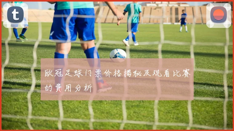 欧冠足球门票价格揭秘及观看比赛的费用分析