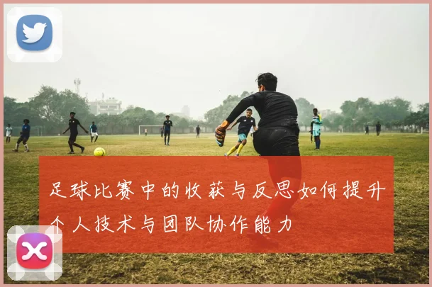 足球比赛中的收获与反思如何提升个人技术与团队协作能力