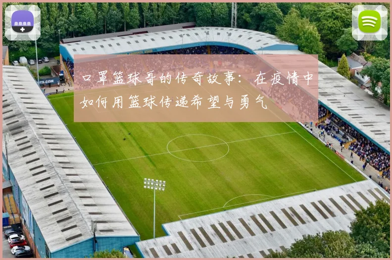 口罩篮球哥的传奇故事：在疫情中如何用篮球传递希望与勇气