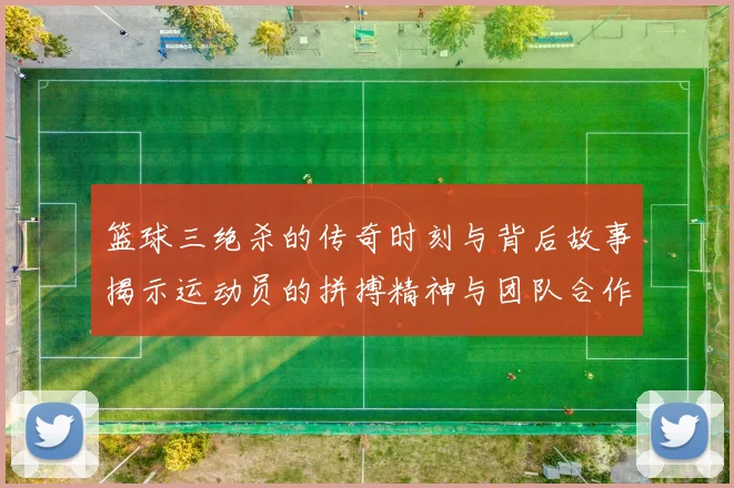 篮球三绝杀的传奇时刻与背后故事揭示运动员的拼搏精神与团队合作的重要性