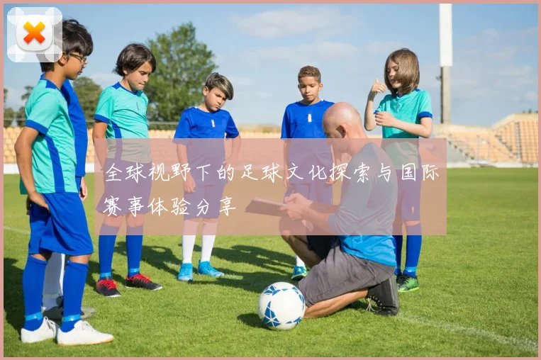 全球视野下的足球文化探索与国际赛事体验分享