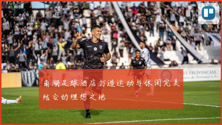 南湖足球酒店打造运动与休闲完美结合的理想之地