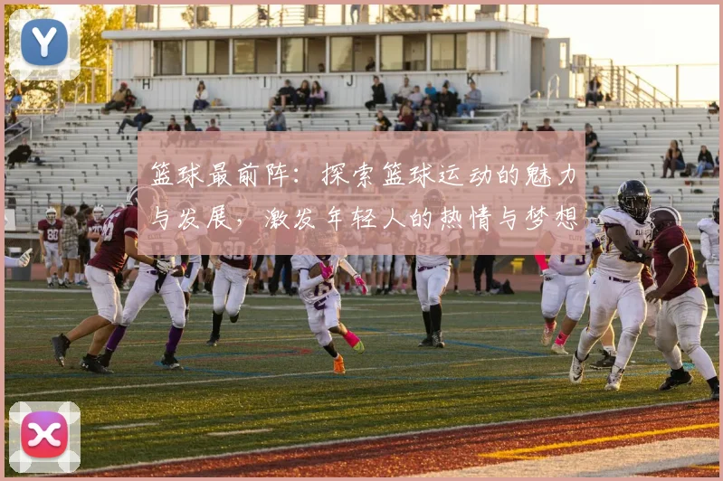 篮球最前阵：探索篮球运动的魅力与发展，激发年轻人的热情与梦想