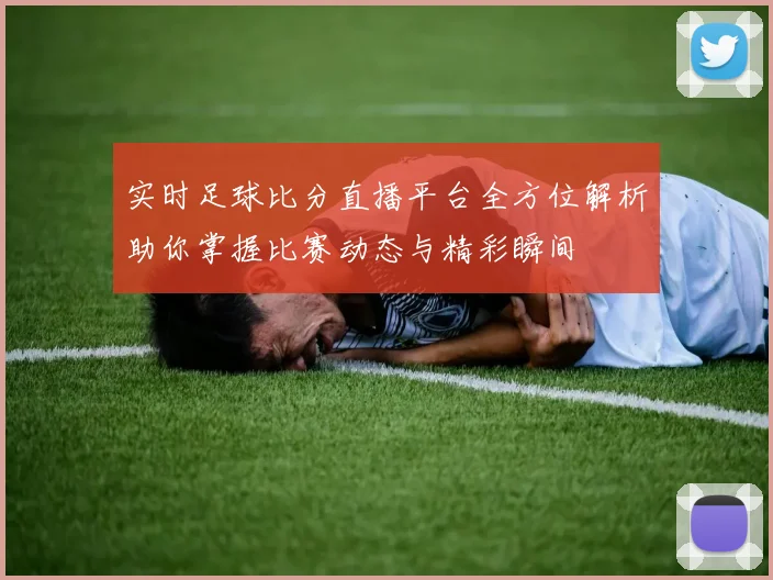 实时足球比分直播平台全方位解析助你掌握比赛动态与精彩瞬间