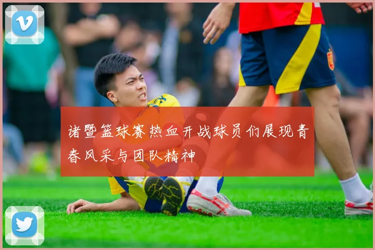 诸暨篮球赛热血开战球员们展现青春风采与团队精神