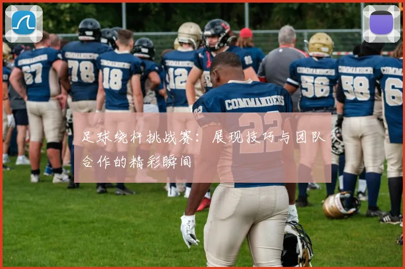 足球绕杆挑战赛：展现技巧与团队合作的精彩瞬间