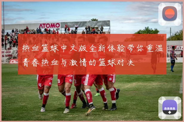 热血篮球中文版全新体验带你重温青春热血与激情的篮球对决