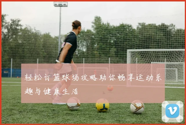 轻松订篮球场攻略助你畅享运动乐趣与健康生活