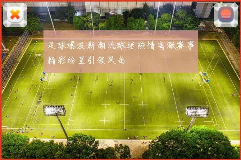 足球爆发新潮流球迷热情高涨赛事精彩纷呈引领风尚
