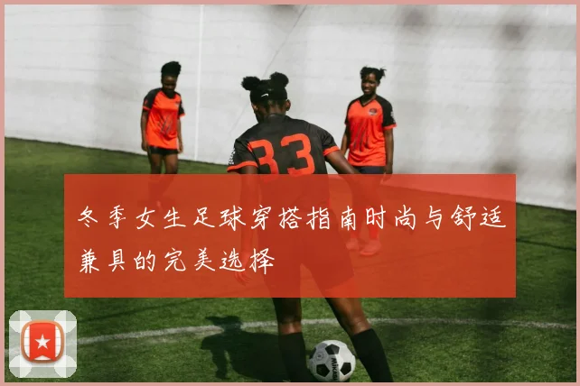 冬季女生足球穿搭指南时尚与舒适兼具的完美选择