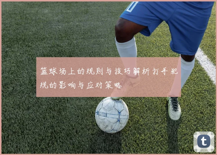 篮球场上的规则与技巧解析打手犯规的影响与应对策略